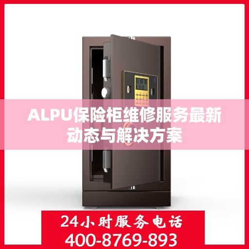 ALPU保险柜维修服务最新动态与解决方案