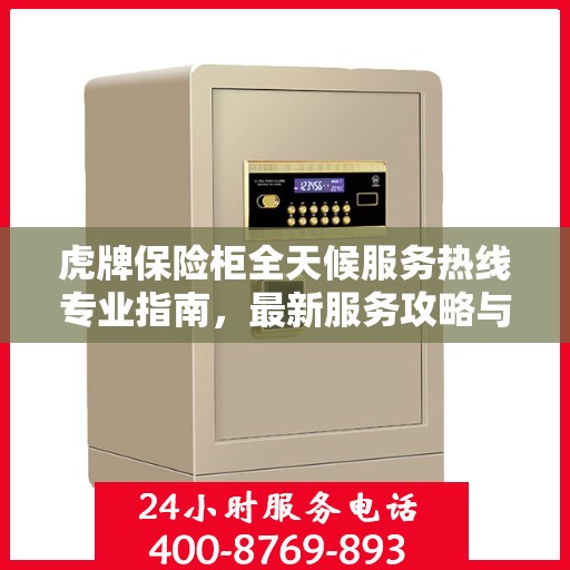 虎牌保险柜全天候服务热线专业指南，最新服务攻略与热线支持