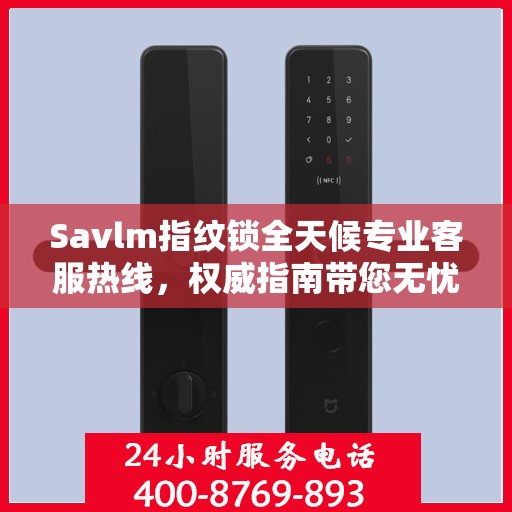 Savlm指纹锁全天候专业客服热线，权威指南带您无忧解决锁事