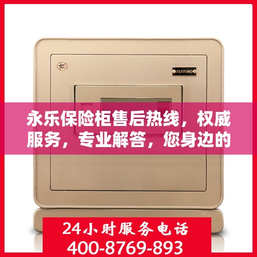 永乐保险柜售后热线，权威服务，专业解答，您身边的保险柜售后专家