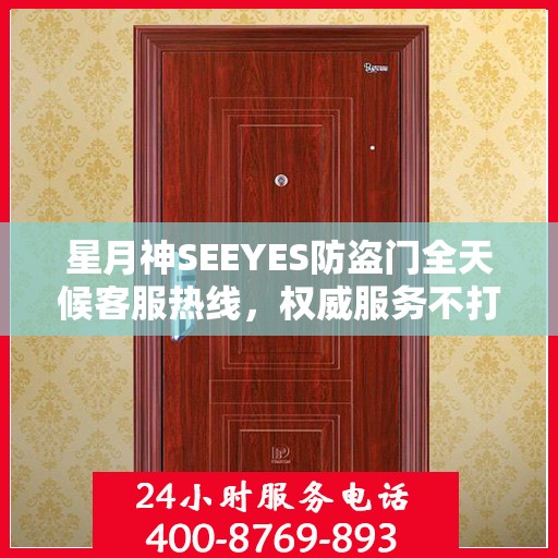 星月神SEEYES防盗门全天候客服热线，权威服务不打烊