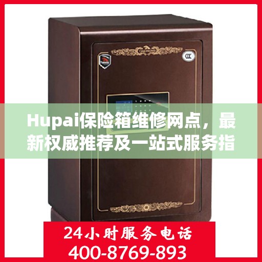 Hupai保险箱维修网点，最新权威推荐及一站式服务指南
