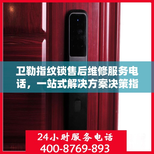 卫勒指纹锁售后维修服务电话，一站式解决方案决策指南
