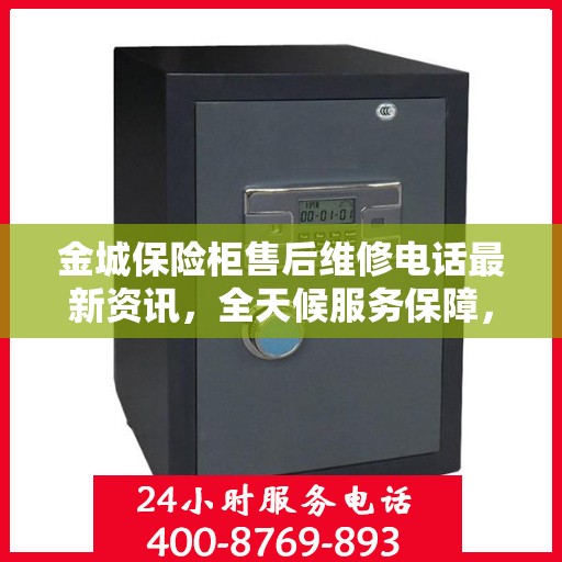 金城保险柜售后维修电话最新资讯，全天候服务保障，让您无忧使用保险柜