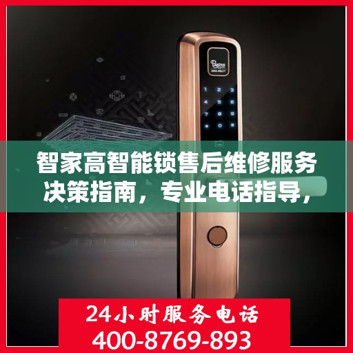 智家高智能锁售后维修服务决策指南，专业电话指导，无忧维修体验