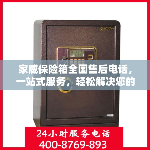 家威保险箱全国售后电话，一站式服务，轻松解决您的售后问题