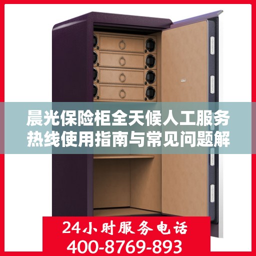 晨光保险柜全天候人工服务热线使用指南与常见问题解答攻略