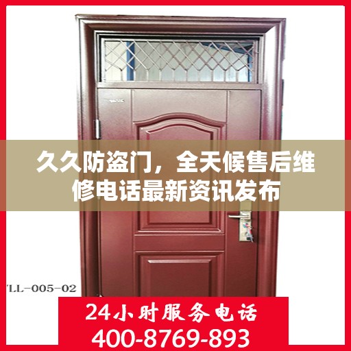 久久防盗门，全天候售后维修电话最新资讯发布