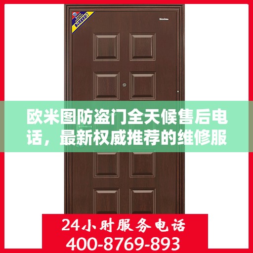 欧米图防盗门全天候售后电话，最新权威推荐的维修服务热线