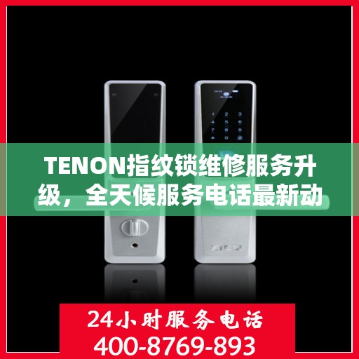 TENON指纹锁维修服务升级，全天候服务电话最新动态发布