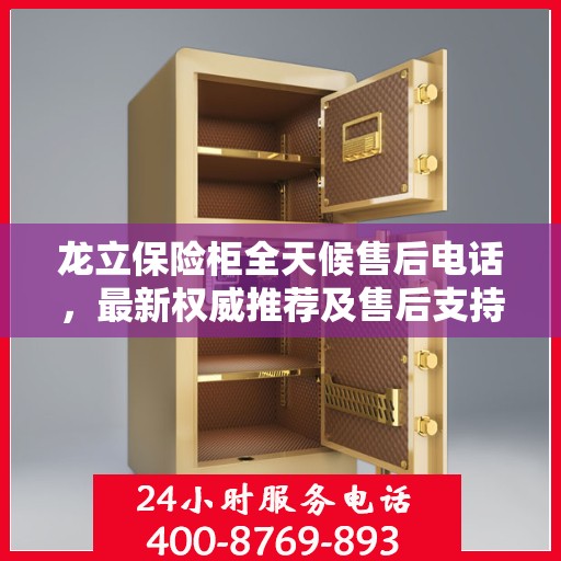 龙立保险柜全天候售后电话，最新权威推荐及售后支持