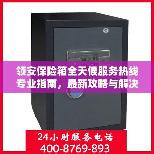 领安保险箱全天候服务热线专业指南，最新攻略与解决方案