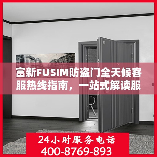 富新FUSIM防盗门全天候客服热线指南，一站式解读服务