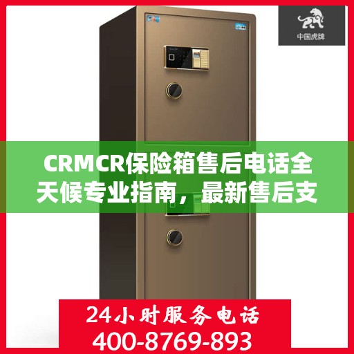 CRMCR保险箱售后电话全天候专业指南，最新售后支持及攻略速递