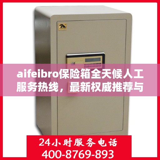 aifeibro保险箱全天候人工服务热线，最新权威推荐与快速响应