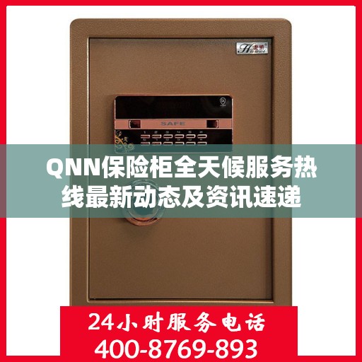 QNN保险柜全天候服务热线最新动态及资讯速递