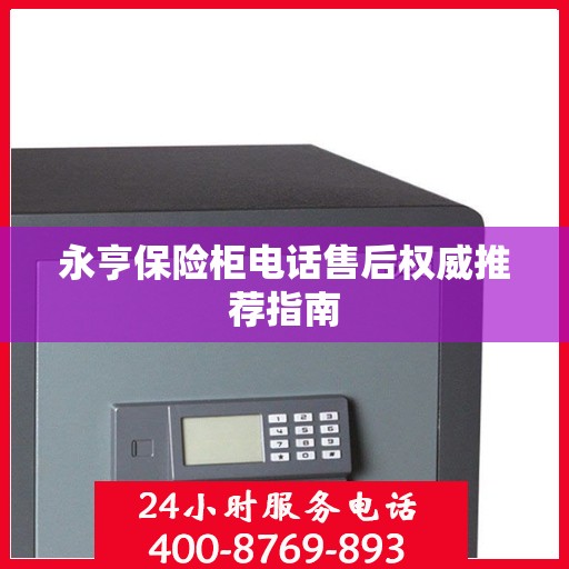 永亨保险柜电话售后权威推荐指南
