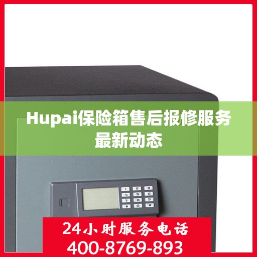 Hupai保险箱售后报修服务最新动态