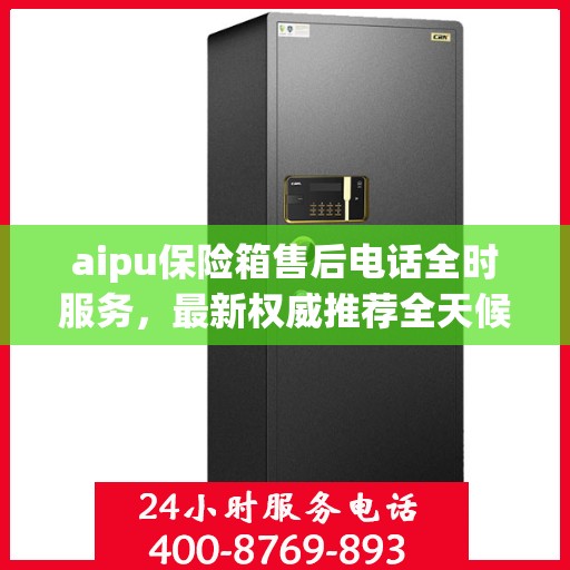 aipu保险箱售后电话全时服务，最新权威推荐全天候响应