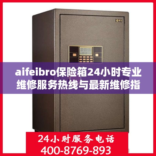 aifeibro保险箱24小时专业维修服务热线与最新维修指南