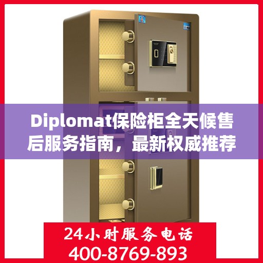 Diplomat保险柜全天候售后服务指南，最新权威推荐与解决方案