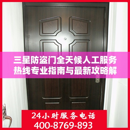 三星防盗门全天候人工服务热线专业指南与最新攻略解析