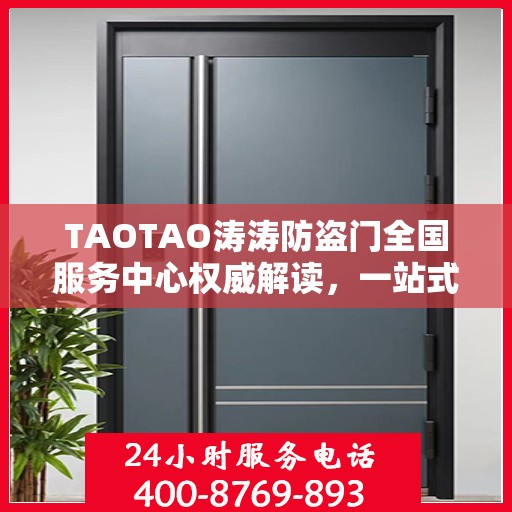 TAOTAO涛涛防盗门全国服务中心权威解读，一站式服务保障与安全保障升级