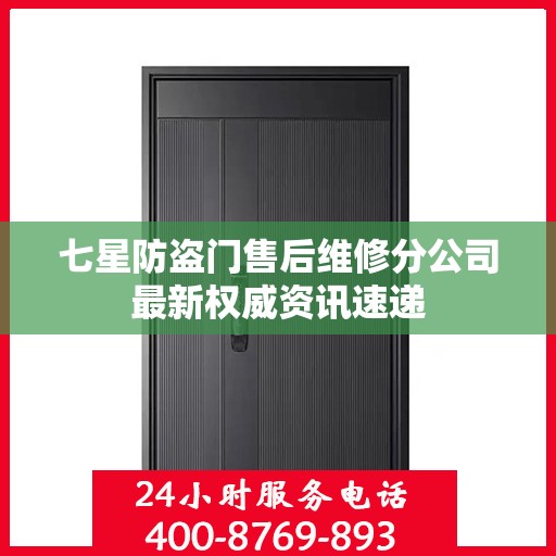 七星防盗门售后维修分公司最新权威资讯速递