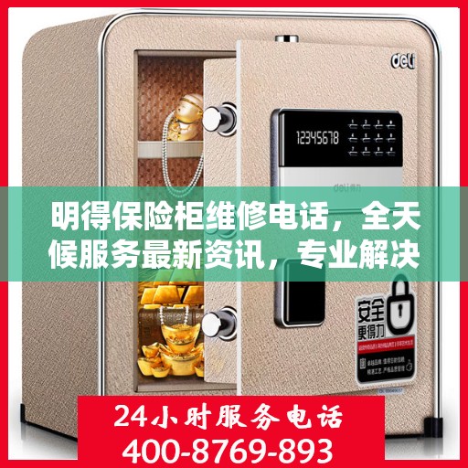 明得保险柜维修电话，全天候服务最新资讯，专业解决您的安全锁事问题