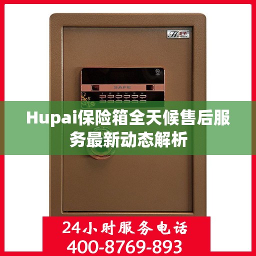 Hupai保险箱全天候售后服务最新动态解析