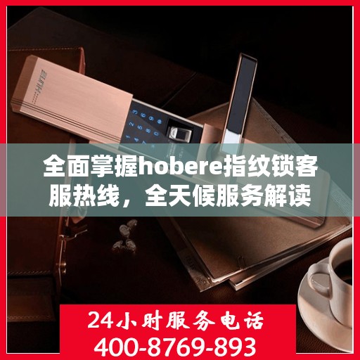 全面掌握hobere指纹锁客服热线，全天候服务解读