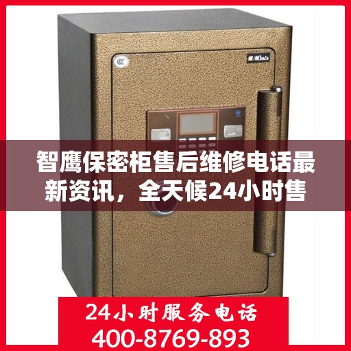 智鹰保密柜售后维修电话最新资讯，全天候24小时售后无忧服务保障！