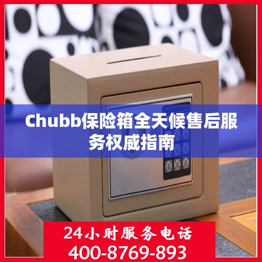 Chubb保险箱全天候售后服务权威指南