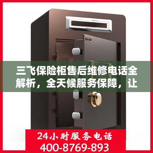 三飞保险柜售后维修电话全解析，全天候服务保障，让您无忧使用保险柜