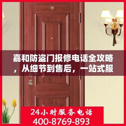 嘉和防盗门报修电话全攻略，从细节到售后，一站式服务解析