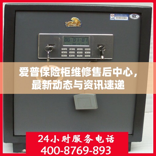 爱普保险柜维修售后中心，最新动态与资讯速递