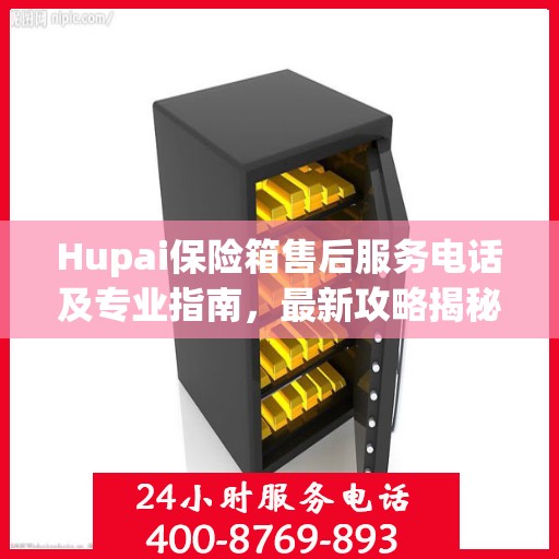 Hupai保险箱售后服务电话及专业指南，最新攻略揭秘