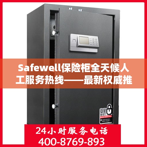 Safewell保险柜全天候人工服务热线——最新权威推荐及使用方法详解