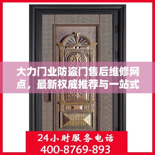 大力门业防盗门售后维修网点，最新权威推荐与一站式服务指南