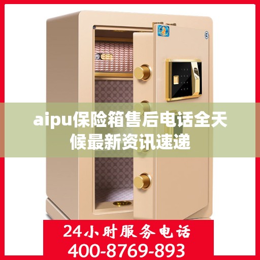 aipu保险箱售后电话全天候最新资讯速递