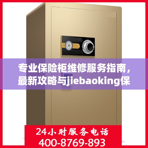 专业保险柜维修服务指南，最新攻略与jiebaoking保险柜维修电话全解析