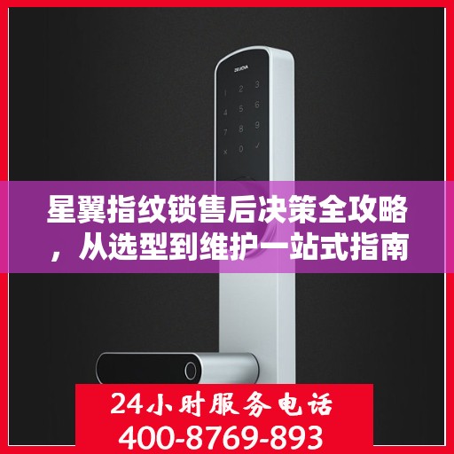 星翼指纹锁售后决策全攻略，从选型到维护一站式指南