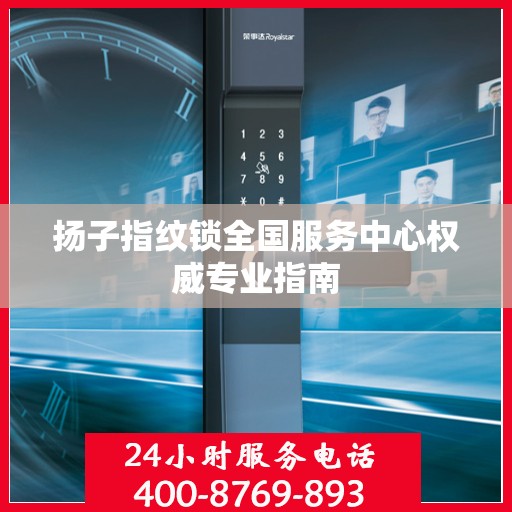 扬子指纹锁全国服务中心权威专业指南