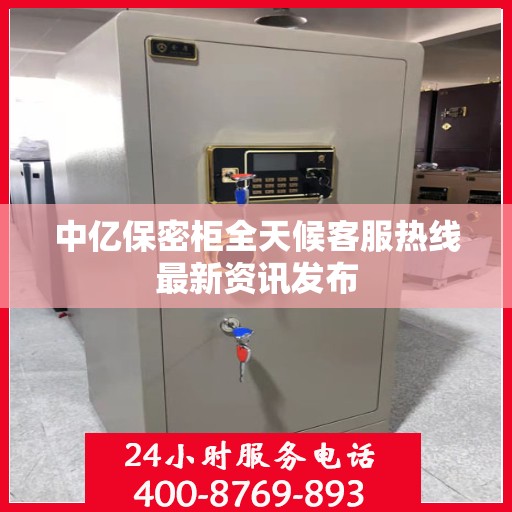 中亿保密柜全天候客服热线最新资讯发布