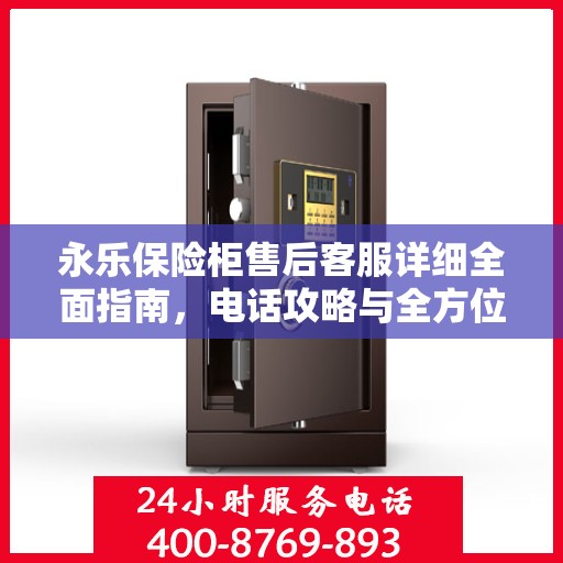 永乐保险柜售后客服详细全面指南，电话攻略与全方位服务解析