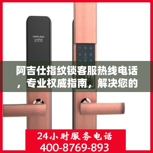 阿吉仕指纹锁客服热线电话，专业权威指南，解决您的一切疑问与需求。
