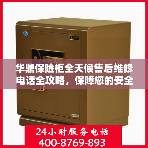 华鼎保险柜全天候售后维修电话全攻略，保障您的安全无忧之选
