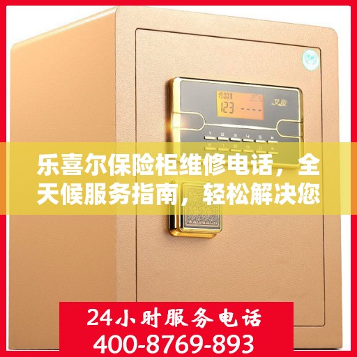 乐喜尔保险柜维修电话，全天候服务指南，轻松解决您的紧急需求！