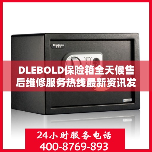DLEBOLD保险箱全天候售后维修服务热线最新资讯发布