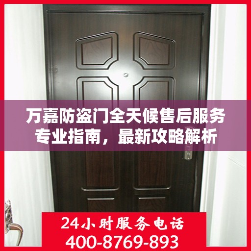 万嘉防盗门全天候售后服务专业指南，最新攻略解析